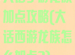 大话手游龙族加点攻略(大话西游龙族怎么加点?)