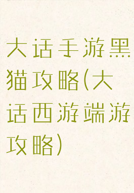 大话手游黑猫攻略(大话西游端游攻略)