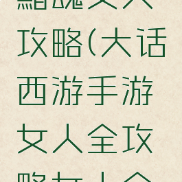 大话手游黯魂女人攻略(大话西游手游女人全攻略女人全面解析)