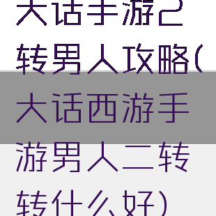 大话手游2转男人攻略(大话西游手游男人二转转什么好)