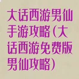大话西游男仙手游攻略(大话西游免费版男仙攻略)