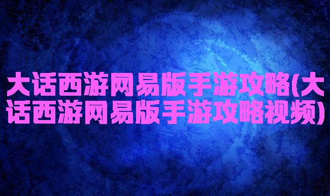 大话西游网易版手游攻略(大话西游网易版手游攻略视频)