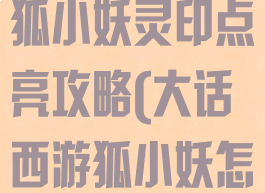 大话西游手游狐小妖灵印点亮攻略(大话西游狐小妖怎么点亮灵印)