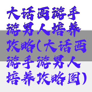 大话西游手游男人培养攻略(大话西游手游男人培养攻略图)
