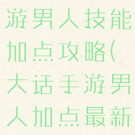 大话西游手游男人技能加点攻略(大话手游男人加点最新攻略)