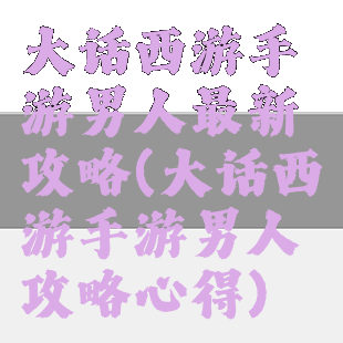 大话西游手游男人最新攻略(大话西游手游男人攻略心得)