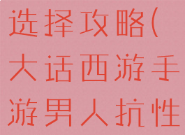 大话西游手游男人血宠选择攻略(大话西游手游男人抗性提升优先攻略)