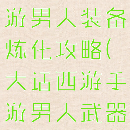 大话西游手游男人装备炼化攻略(大话西游手游男人武器炼化极品)