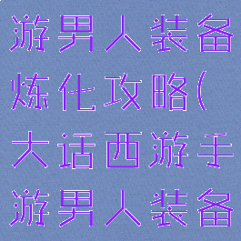 大话西游手游男人装备炼化攻略(大话西游手游男人装备炼化属性)