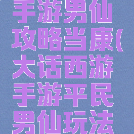 大话西游手游男仙攻略当康(大话西游手游平民男仙玩法攻略)