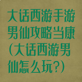 大话西游手游男仙攻略当康(大话西游男仙怎么玩?)