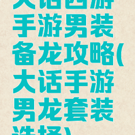 大话西游手游男装备龙攻略(大话手游男龙套装选择)