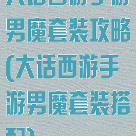 大话西游手游男魔套装攻略(大话西游手游男魔套装搭配)