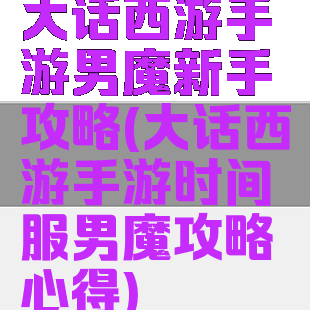 大话西游手游男魔新手攻略(大话西游手游时间服男魔攻略心得)