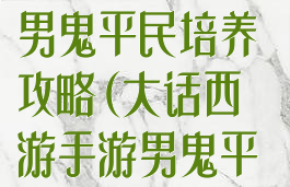 大话西游手游男鬼平民培养攻略(大话西游手游男鬼平民培养攻略图)