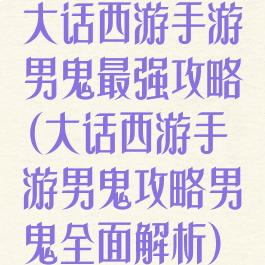 大话西游手游男鬼最强攻略(大话西游手游男鬼攻略男鬼全面解析)