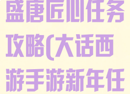 大话西游手游盛唐匠心任务攻略(大话西游手游新年任务攻略)
