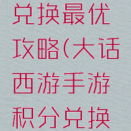 大话西游手游积分兑换最优攻略(大话西游手游积分兑换最优攻略新区)