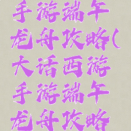 大话西游手游端午龙舟攻略(大话西游手游端午龙舟攻略大全)