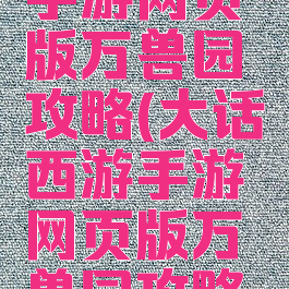 大话西游手游网页版万兽园攻略(大话西游手游网页版万兽园攻略视频)