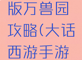 大话西游手游网页版万兽园攻略(大话西游手游百兽园攻略)