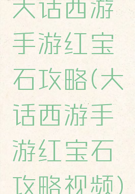 大话西游手游红宝石攻略(大话西游手游红宝石攻略视频)