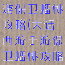 大话西游手游保卫蟠桃攻略(大话西游手游保卫蟠桃攻略视频)