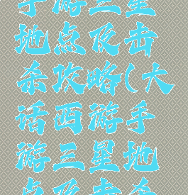 大话西游手游三星地点及击杀攻略(大话西游手游三星地点及击杀攻略大全)