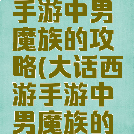 大话西游手游中男魔族的攻略(大话西游手游中男魔族的攻略视频)