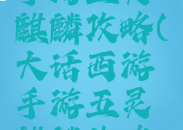 大话西游手游五灵麒麟攻略(大话西游手游五灵麒麟攻略视频)