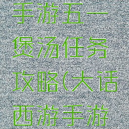 大话西游手游五一煲汤任务攻略(大话西游手游煲汤菜谱)