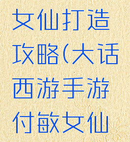 大话西游手游付敏女仙打造攻略(大话西游手游付敏女仙打造攻略图)