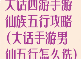 大话西游手游仙族五行攻略(大话手游男仙五行怎么选)