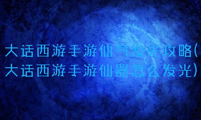大话西游手游仙气发光攻略(大话西游手游仙器怎么发光)