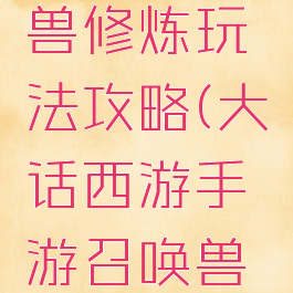 大话西游手游召唤兽修炼玩法攻略(大话西游手游召唤兽修炼玩法攻略视频)