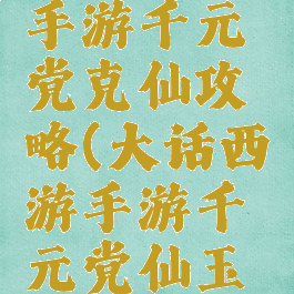 大话西游手游千元党克仙攻略(大话西游手游千元党仙玉怎么用)