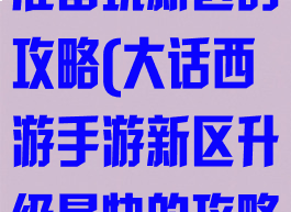 大话西游手游准备玩新区的攻略(大话西游手游新区升级最快的攻略)