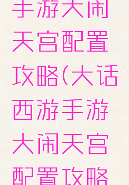 大话西游手游大闹天宫配置攻略(大话西游手游大闹天宫配置攻略视频)
