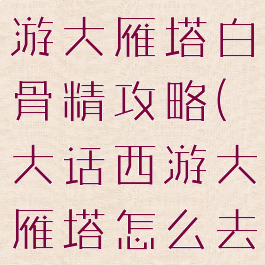 大话西游手游大雁塔白骨精攻略(大话西游大雁塔怎么去)
