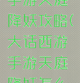 大话西游手游天庭降妖攻略(大话西游手游天庭降妖怎么做快)