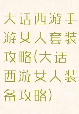 大话西游手游女人套装攻略(大话西游女人装备攻略)