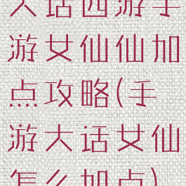 大话西游手游女仙仙加点攻略(手游大话女仙怎么加点)