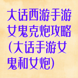 大话西游手游女鬼克炮攻略(大话手游女鬼和女炮)