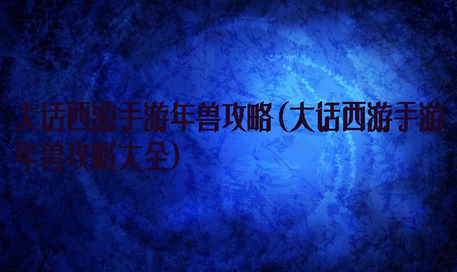 大话西游手游年兽攻略(大话西游手游年兽攻略大全)