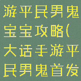 大话西游手游平民男鬼宝宝攻略(大话手游平民男鬼首发宝宝)