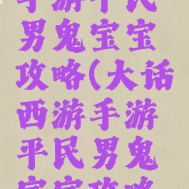 大话西游手游平民男鬼宝宝攻略(大话西游手游平民男鬼宝宝攻略视频)