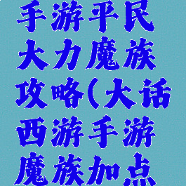 大话西游手游平民大力魔族攻略(大话西游手游魔族加点攻略)