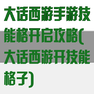 大话西游手游技能格开启攻略(大话西游开技能格子)