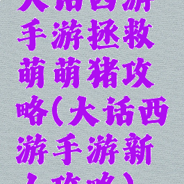 大话西游手游拯救萌萌猪攻略(大话西游手游新人攻略)