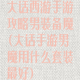 大话西游手游攻略男装备魔(大话手游男魔用什么套装最好)